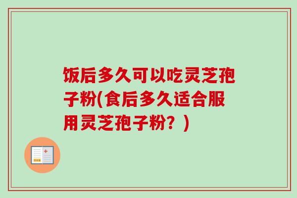 饭后多久可以吃灵芝孢子粉(食后多久适合服用灵芝孢子粉?) 饭后多久可以吃灵芝孢子粉(食后多久适合服用灵芝孢子粉?)