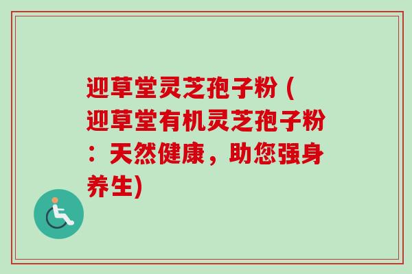 迎草堂灵芝孢子粉 (迎草堂有机灵芝孢子粉：天然健康，助您强身养生)