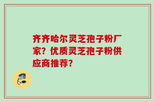 齐齐哈尔灵芝孢子粉厂家？优质灵芝孢子粉供应商推荐？