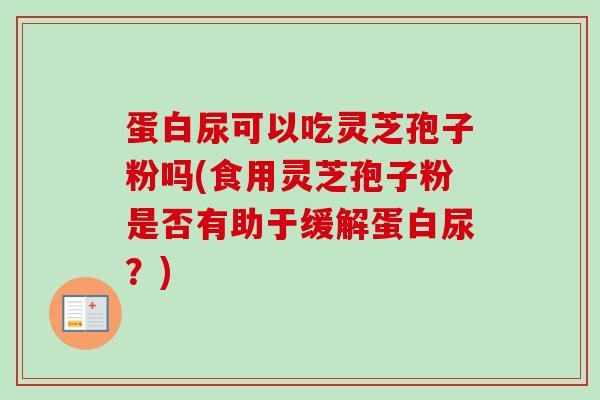 蛋白尿可以吃灵芝孢子粉吗(食用灵芝孢子粉是否有助于缓解蛋白尿？)