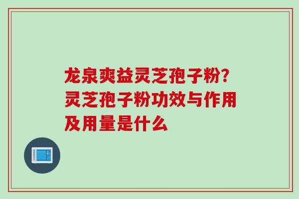 龙泉爽益灵芝孢子粉？灵芝孢子粉功效与作用及用量是什么