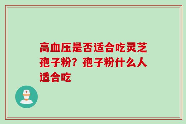 高血压是否适合吃灵芝孢子粉？孢子粉什么人适合吃