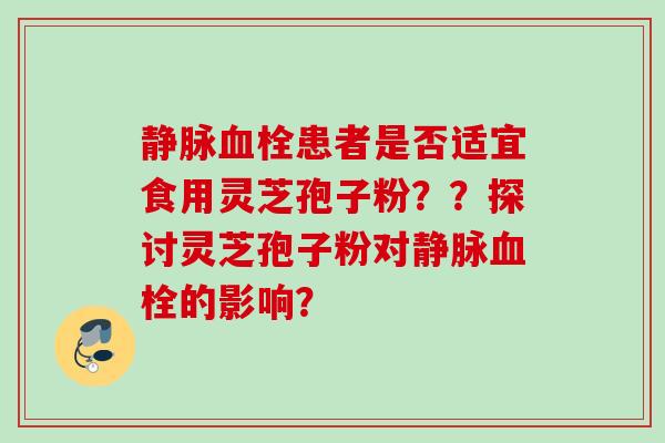静脉患者是否适宜食用灵芝孢子粉？？探讨灵芝孢子粉对静脉的影响？