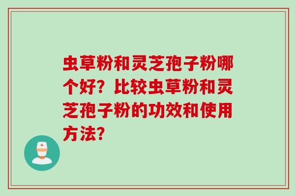 虫草粉和灵芝孢子粉哪个好？比较虫草粉和灵芝孢子粉的功效和使用方法？