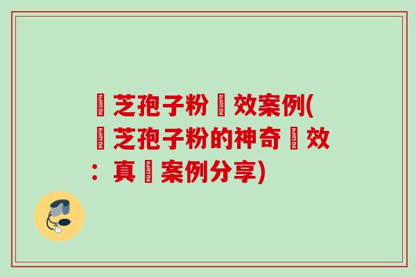 靈芝孢子粉療效案例(靈芝孢子粉的神奇療效:真實案例分享) 靈芝孢子粉療效案例(靈芝孢子粉的神奇療效:真實案例分享)