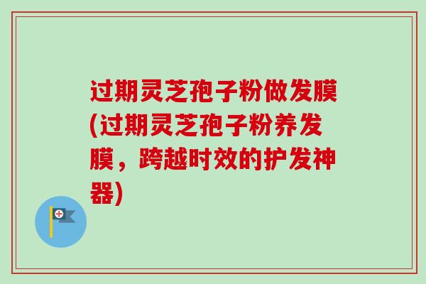过期灵芝孢子粉做发膜(过期灵芝孢子粉养发膜，跨越时效的护发神器)