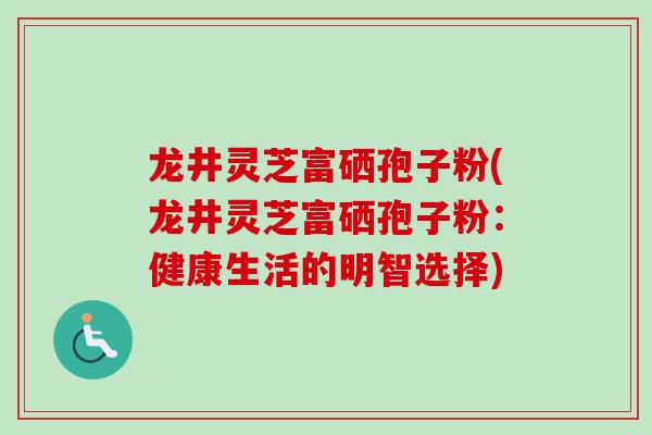 龙井灵芝富硒孢子粉(龙井灵芝富硒孢子粉：健康生活的明智选择)