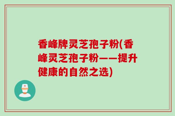 香峰牌灵芝孢子粉(香峰灵芝孢子粉——提升健康的自然之选)