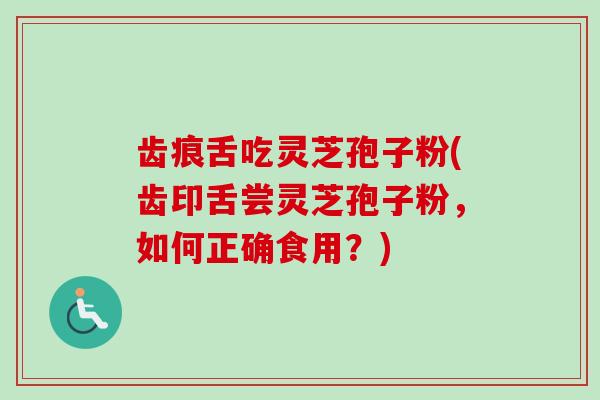 齿痕舌吃灵芝孢子粉(齿印舌尝灵芝孢子粉，如何正确食用？)