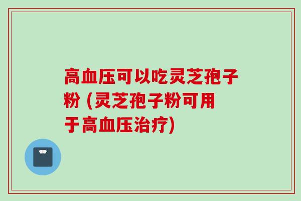 高可以吃灵芝孢子粉 (灵芝孢子粉可用于高) 高可以吃灵芝孢子粉 (灵芝孢子粉可用于高)
