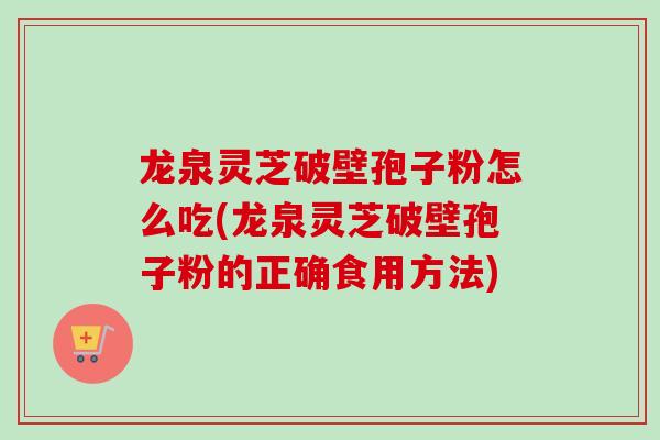 龙泉灵芝破壁孢子粉怎么吃(龙泉灵芝破壁孢子粉的正确食用方法)
