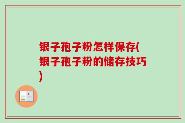 银子孢子粉怎样保存(银子孢子粉的储存技巧)