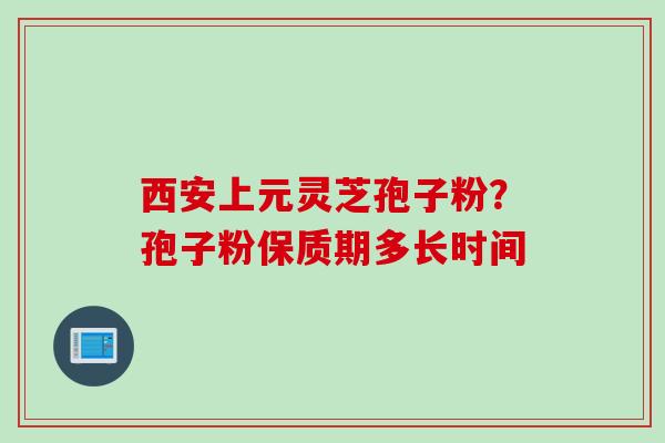 西安上元灵芝孢子粉?孢子粉保质期多长时间 西安上元灵芝孢子粉?孢子粉保质期多长时间