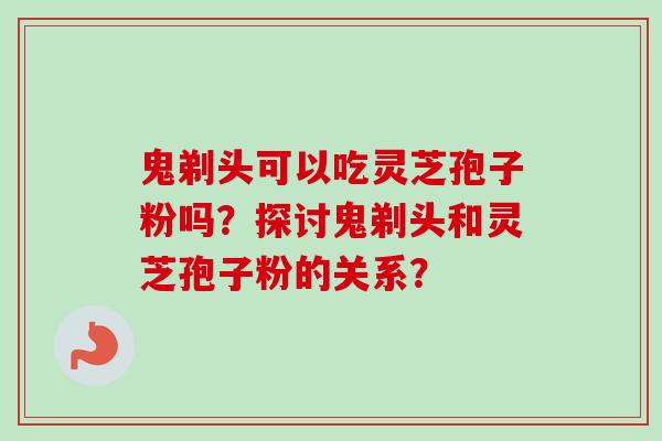 鬼剃头可以吃灵芝孢子粉吗？探讨鬼剃头和灵芝孢子粉的关系？