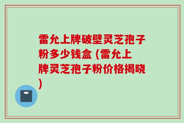 雷允上牌破壁灵芝孢子粉多少钱盒 (雷允上牌灵芝孢子粉价格揭晓) 雷允上牌破壁灵芝孢子粉多少钱盒 (雷允上牌灵芝孢子粉价格揭晓)