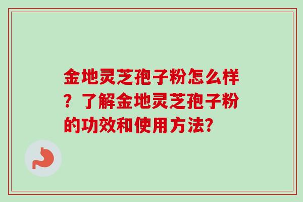 金地灵芝孢子粉怎么样？了解金地灵芝孢子粉的功效和使用方法？