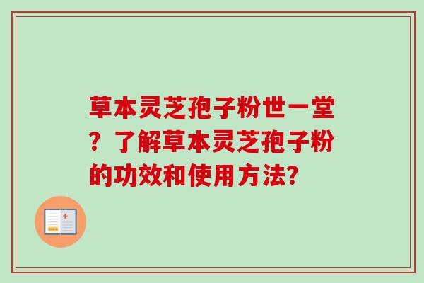 草本灵芝孢子粉世一堂？了解草本灵芝孢子粉的功效和使用方法？
