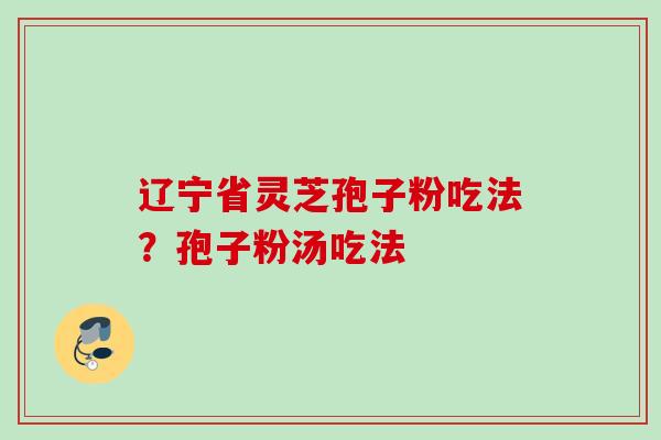 辽宁省灵芝孢子粉吃法？孢子粉汤吃法