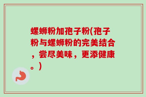 螺蛳粉加孢子粉(孢子粉与螺蛳粉的完美结合，尝尽美味，更添健康。)