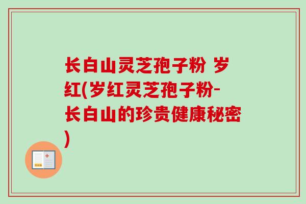 长白山灵芝孢子粉 岁红(岁红灵芝孢子粉-长白山的珍贵健康秘密)