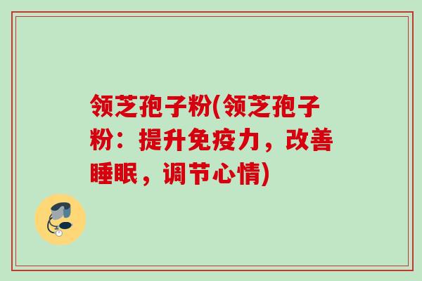 领芝孢子粉(领芝孢子粉：提升免疫力，改善睡眠，调节心情)