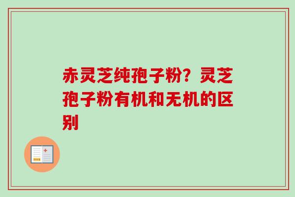 赤灵芝纯孢子粉？灵芝孢子粉有机和无机的区别