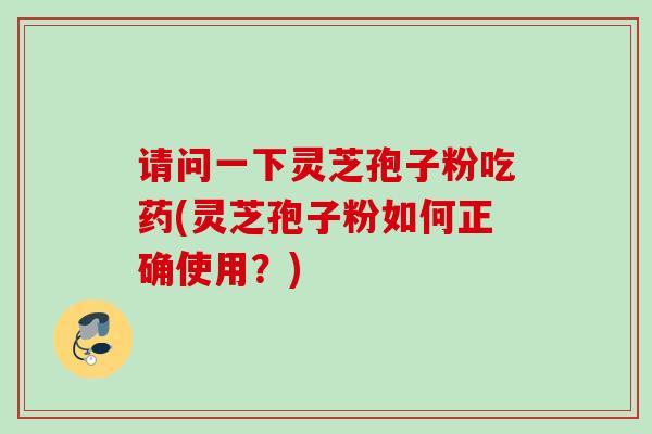 请问一下灵芝孢子粉吃药(灵芝孢子粉如何正确使用？)