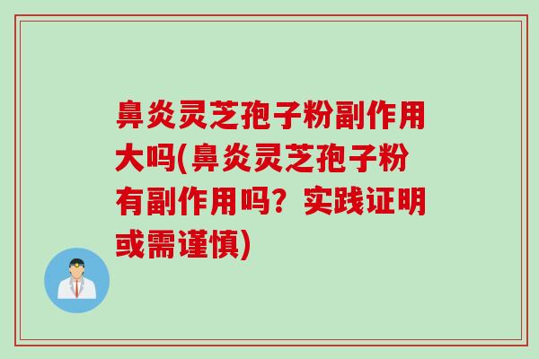 鼻炎灵芝孢子粉副作用大吗(鼻炎灵芝孢子粉有副作用吗？实践证明或需谨慎)