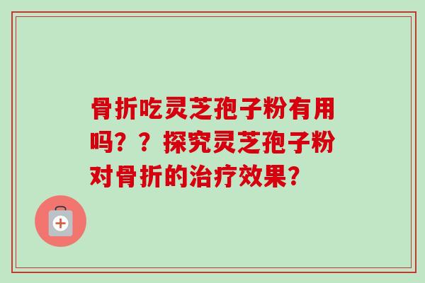 骨折吃灵芝孢子粉有用吗？？探究灵芝孢子粉对骨折的治疗效果？