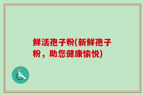 鲜活孢子粉(新鲜孢子粉,助您健康愉悦) 鲜活孢子粉(新鲜孢子粉,助您健康愉悦)