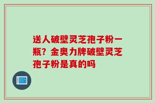 送人破壁灵芝孢子粉一瓶？金奥力牌破壁灵芝孢子粉是真的吗