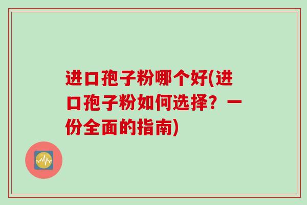 进口孢子粉哪个好(进口孢子粉如何选择?一份全面的指南) 进口孢子粉哪个好(进口孢子粉如何选择?一份全面的指南)