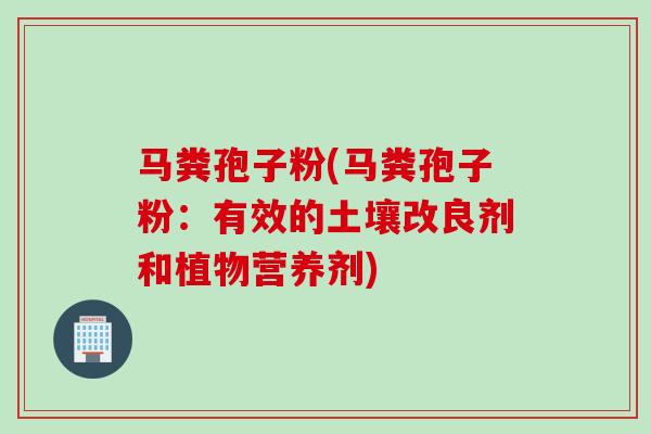 马粪孢子粉(马粪孢子粉:有效的土壤改良剂和植物营养剂) 马粪孢子粉(马粪孢子粉:有效的土壤改良剂和植物营养剂)
