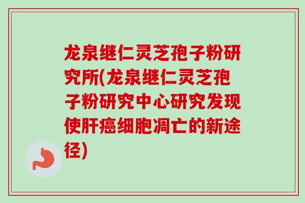 龙泉继仁灵芝孢子粉研究所(龙泉继仁灵芝孢子粉研究中心研究发现使肝癌细胞凋亡的新途径)