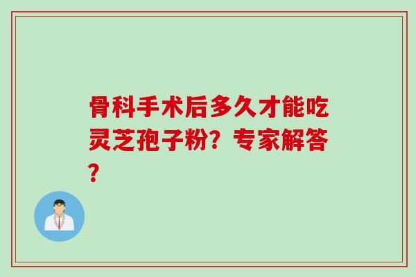 骨科手术后多久才能吃灵芝孢子粉？专家解答？