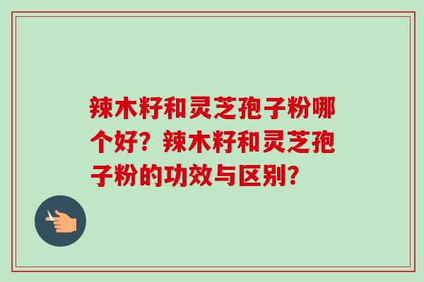 辣木籽和灵芝孢子粉哪个好？辣木籽和灵芝孢子粉的功效与区别？