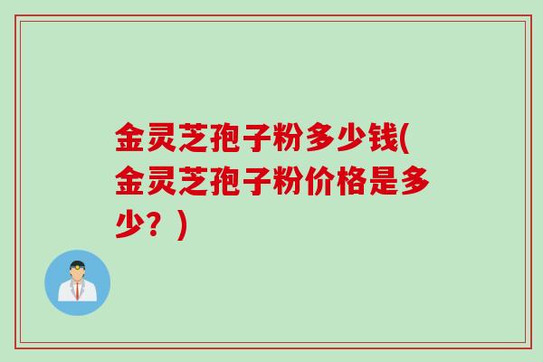 金灵芝孢子粉多少钱(金灵芝孢子粉价格是多少？)
