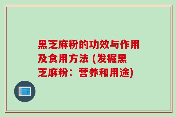 黑芝麻粉的功效与作用及食用方法 (发掘黑芝麻粉:营养和用途) 黑芝麻粉的功效与作用及食用方法 (发掘黑芝麻粉:营养和用途)