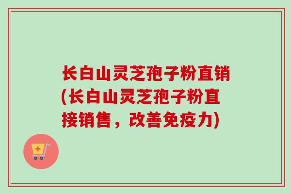 长白山灵芝孢子粉直销(长白山灵芝孢子粉直接销售，改善免疫力)