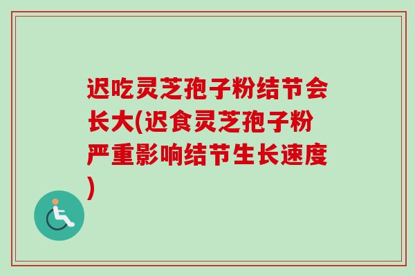 迟吃灵芝孢子粉结节会长大(迟食灵芝孢子粉严重影响结节生长速度)