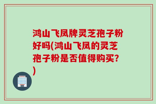 鸿山飞凤牌灵芝孢子粉好吗(鸿山飞凤的灵芝孢子粉是否值得购买？)