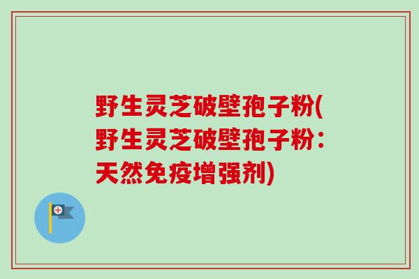野生灵芝破壁孢子粉(野生灵芝破壁孢子粉：天然免疫增强剂)