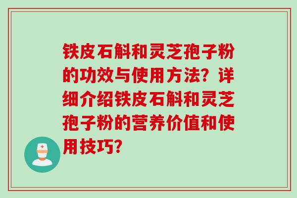 铁皮石斛和灵芝孢子粉的功效与使用方法？详细介绍铁皮石斛和灵芝孢子粉的营养价值和使用技巧？