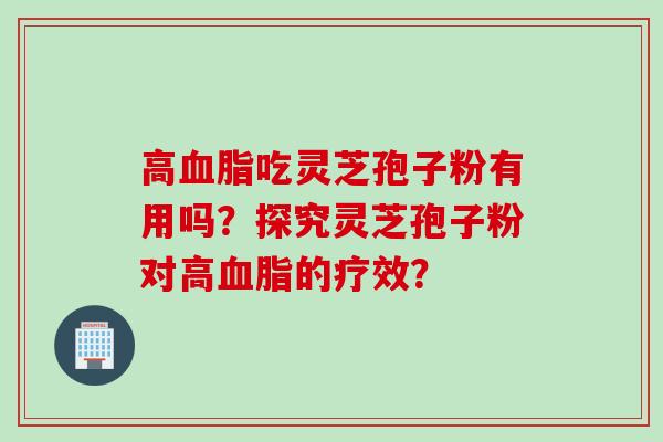 高血脂吃灵芝孢子粉有用吗？探究灵芝孢子粉对高血脂的疗效？