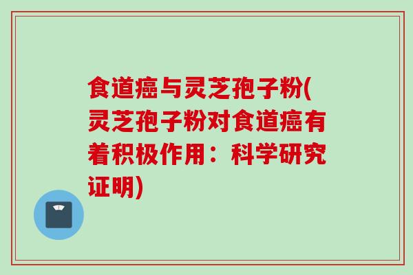 食道癌与灵芝孢子粉(灵芝孢子粉对食道癌有着积极作用：科学研究证明)