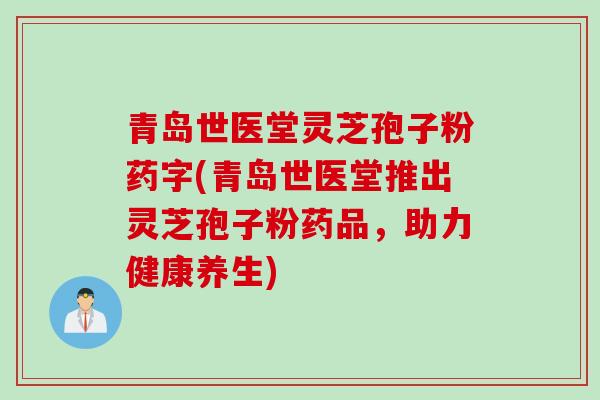 青岛世医堂灵芝孢子粉药字(青岛世医堂推出灵芝孢子粉药品，助力健康养生)
