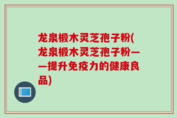 龙泉椴木灵芝孢子粉(龙泉椴木灵芝孢子粉——提升免疫力的健康良品)