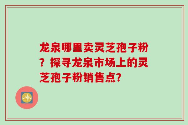 龙泉哪里卖灵芝孢子粉？探寻龙泉市场上的灵芝孢子粉销售点？