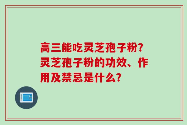 高三能吃灵芝孢子粉？灵芝孢子粉的功效、作用及禁忌是什么？