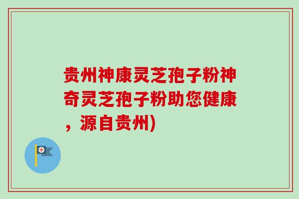 贵州神康灵芝孢子粉神奇灵芝孢子粉助您健康，源自贵州)